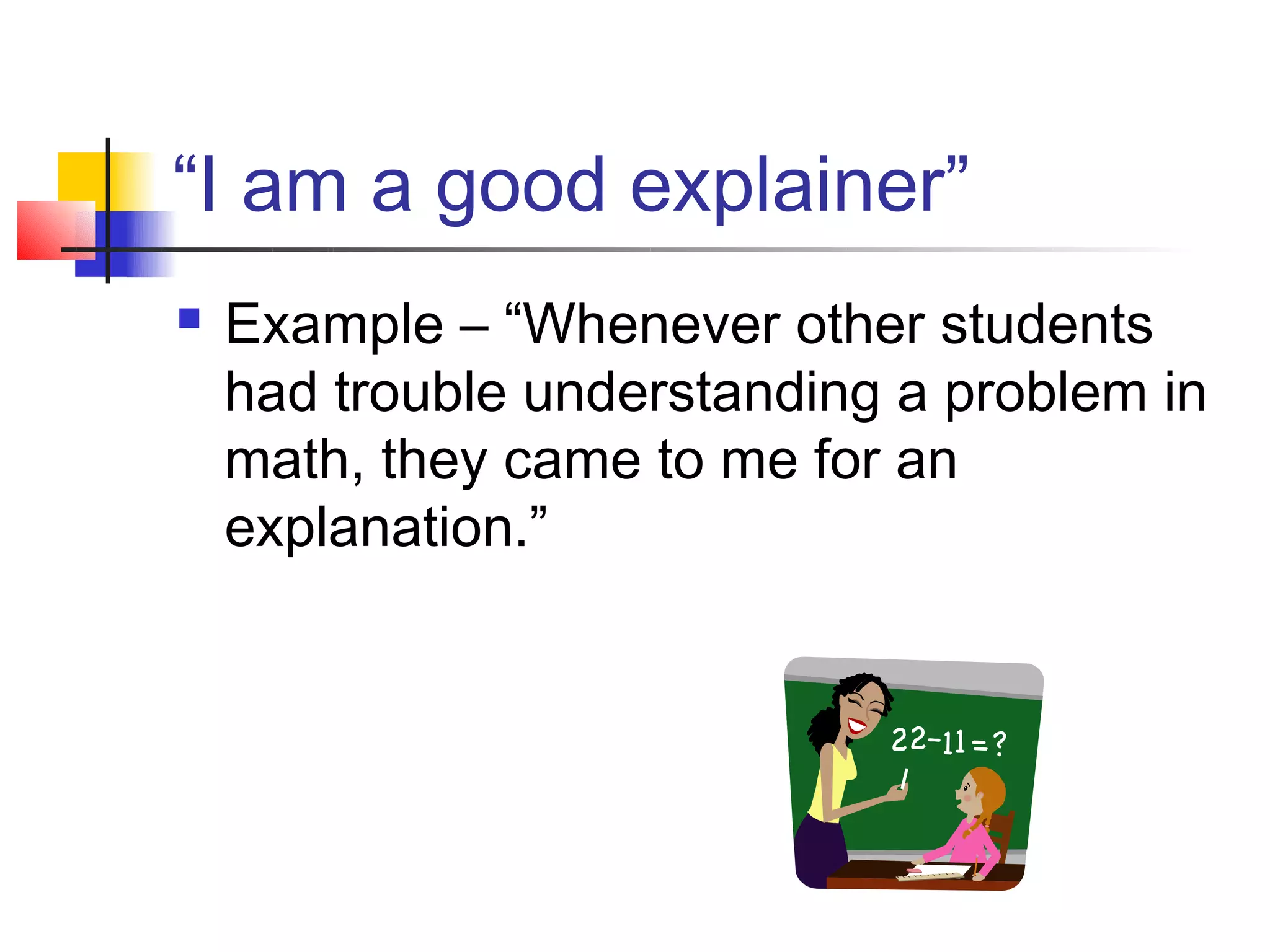“I am a good explainer”
   Example – “Whenever other students
    had trouble understanding a problem in
    math, they came to me for an
    explanation.”
 