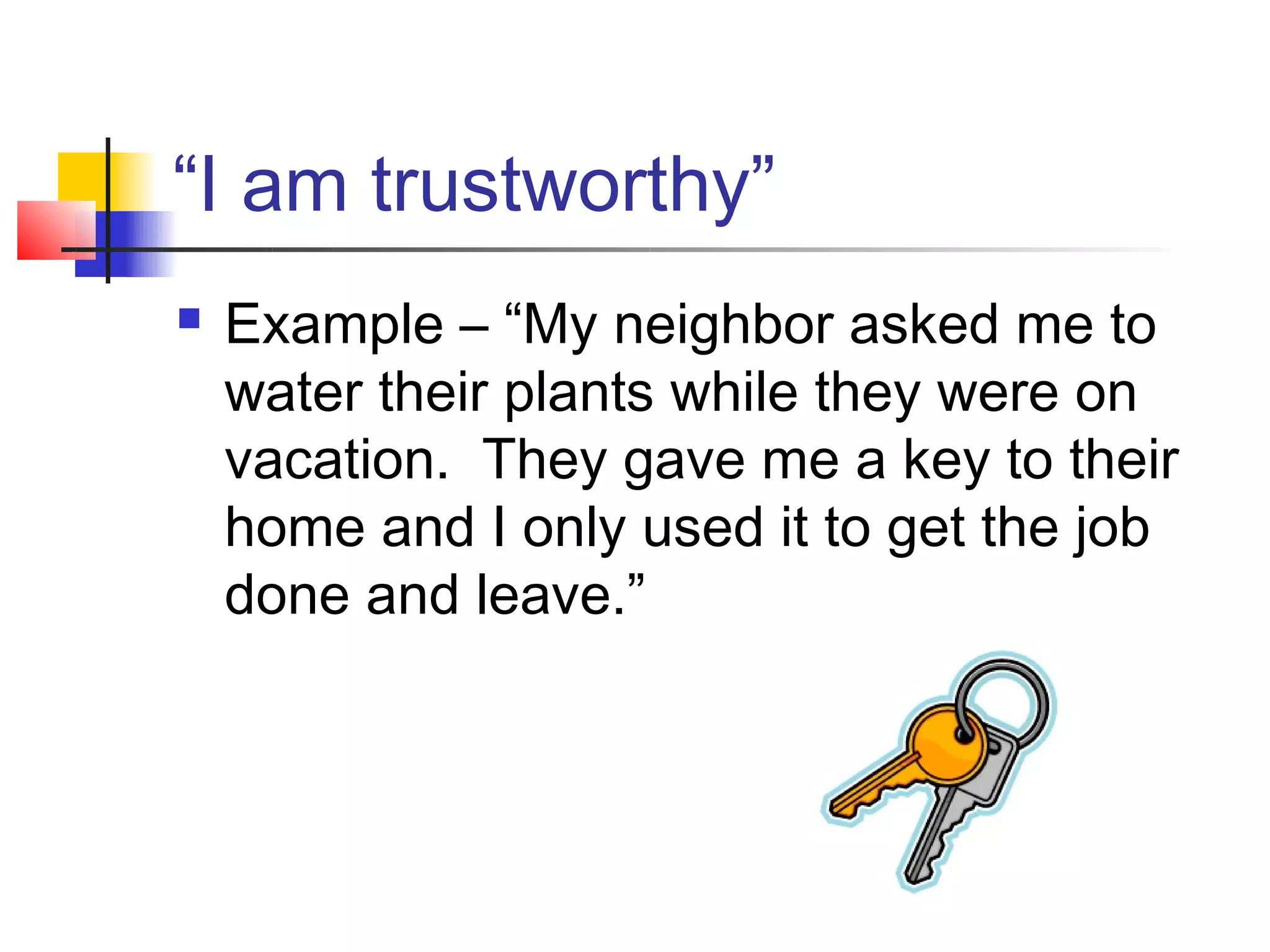“I am trustworthy”
   Example – “My neighbor asked me to
    water their plants while they were on
    vacation. They gave me a key to their
    home and I only used it to get the job
    done and leave.”
 