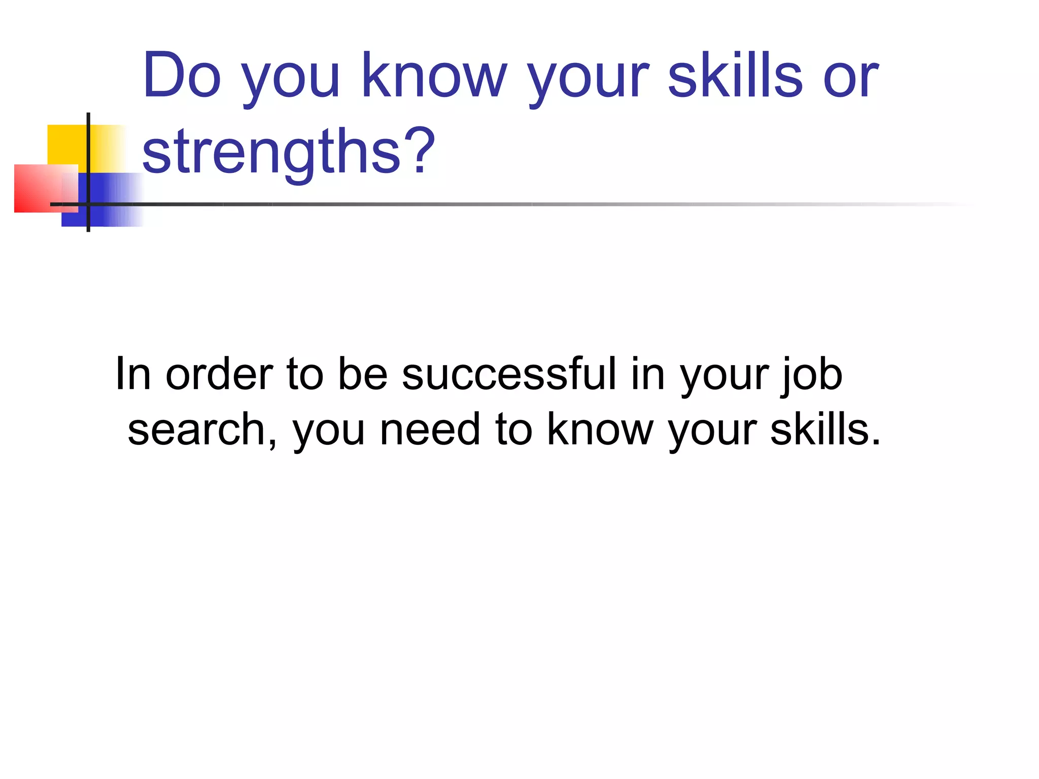 Do you know your skills or
 strengths?


In order to be successful in your job
 search, you need to know your skills.
 
