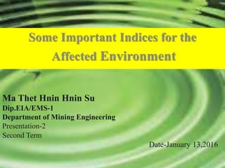 Ma Thet Hnin Hnin Su
Dip.EIA/EMS-1
Department of Mining Engineering
Presentation-2
Second Term
Date-January 13,2016
Some Important Indices for the
Affected Environment
1
 