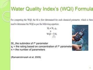 Water Quality Index’s (WQI) Formula
13
SIi =the subindex of ith parameter
qi = the rating based on concentration of ith parameter
n = the number of parameters
(Ramakrishnaiah et al, 2009)
 