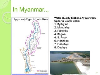 In Myanmar..,
17
Water Quality Stations Ayeyarwady
Upper & Lower Basin
1.Myitkyina
2. Mandalay
3. Pakokku
4 Magwe
4. 5. Pyay
6. Henzada
7. Danubyu
8. Dedaye
 