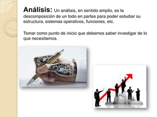 Análisis: Un análisis, en sentido amplio, es la
descomposición de un todo en partes para poder estudiar su
estructura, sistemas operativos, funciones, etc.
Tomar como punto de inicio que debemos saber investigar de lo
que necesitamos.
 