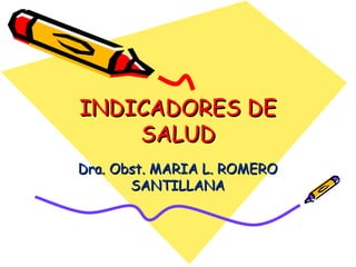 INDICADORES DEINDICADORES DE
SALUDSALUD
Dra. Obst. MARIA L. ROMERODra. Obst. MARIA L. ROMERO
SANTILLANASANTILLANA
 