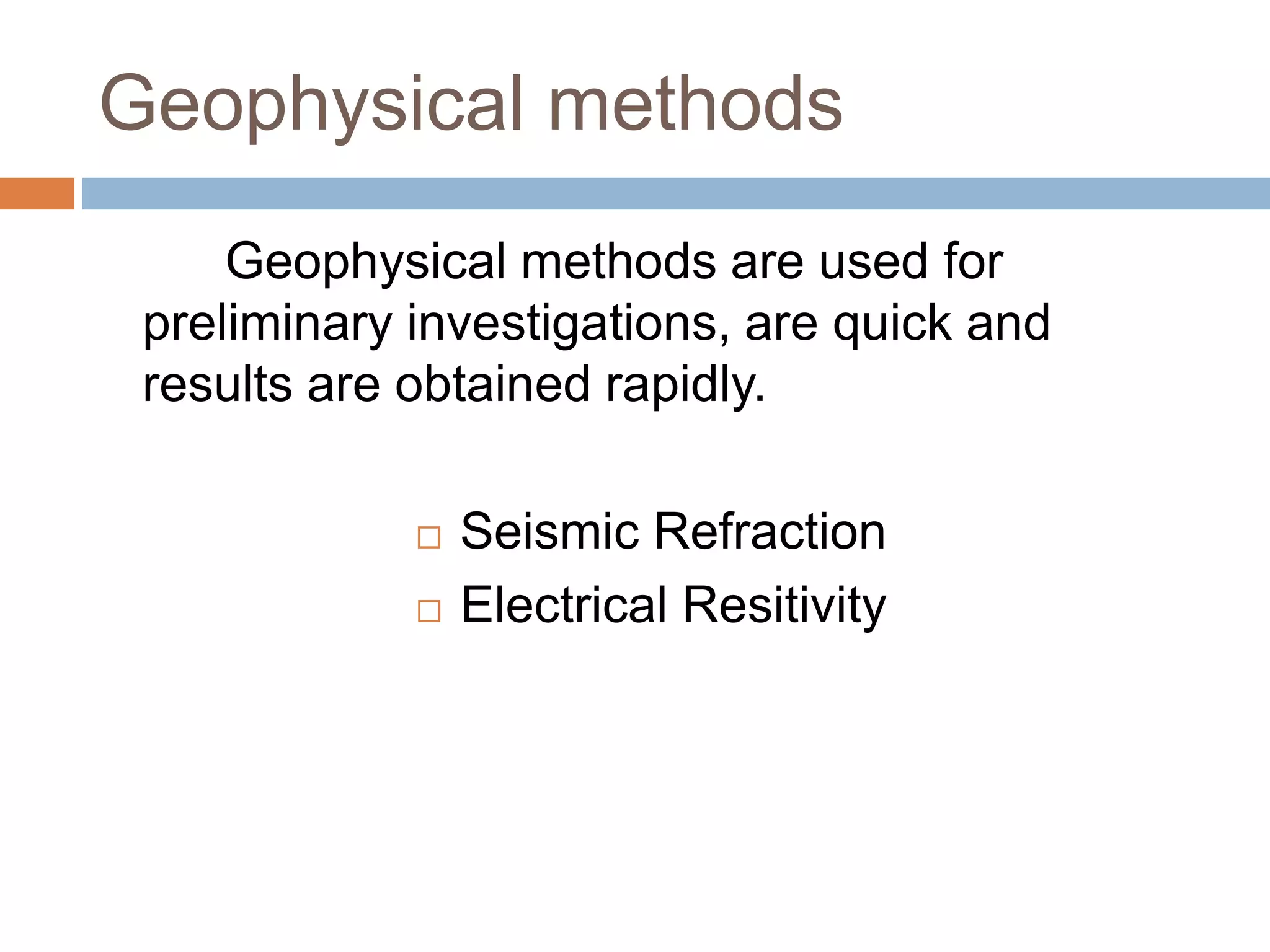 Geophysical methods
Geophysical methods are used for
preliminary investigations, are quick and
results are obtained rapidly.
 Seismic Refraction
 Electrical Resitivity
 