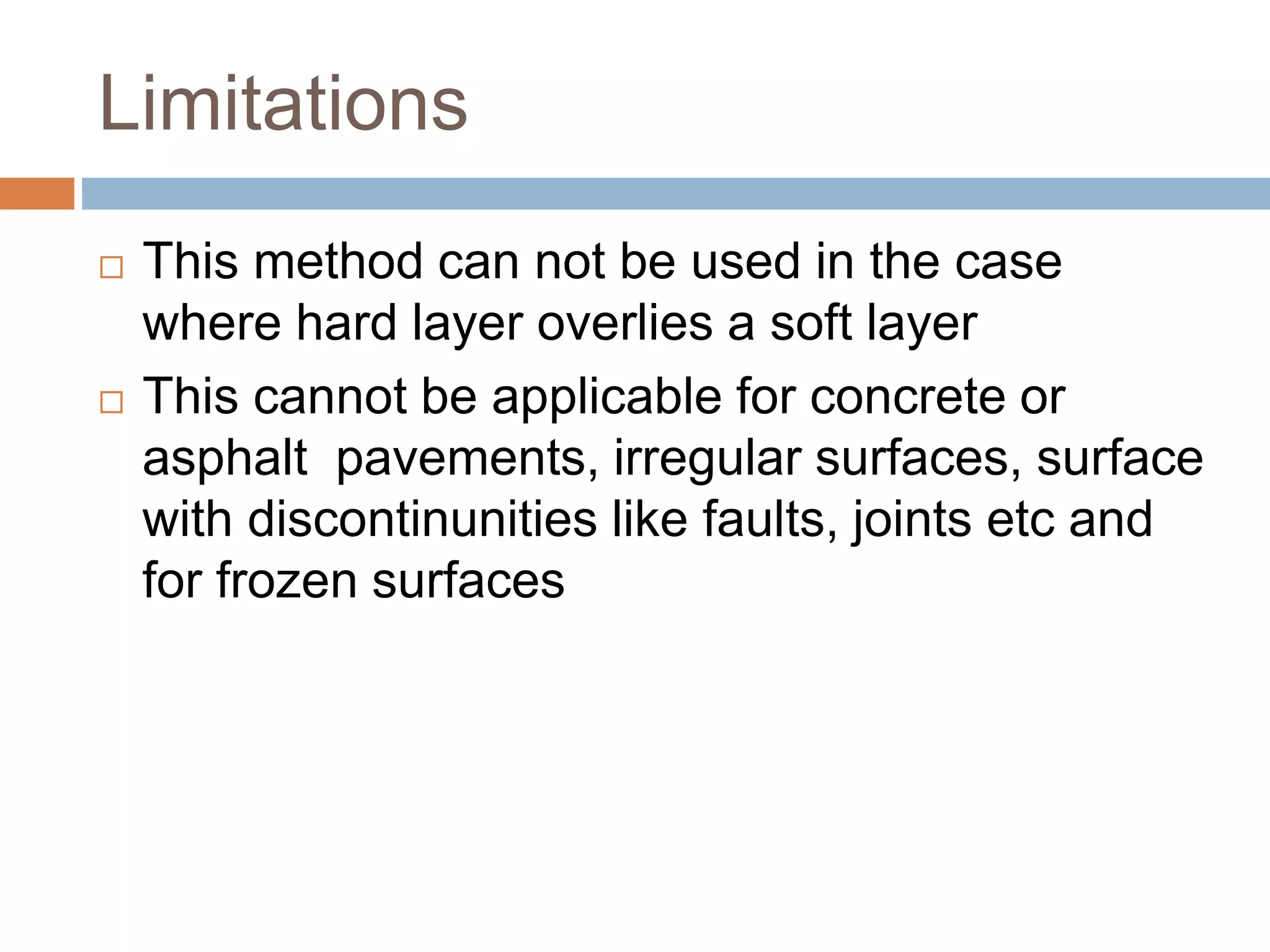 Limitations
 This method can not be used in the case
where hard layer overlies a soft layer
 This cannot be applicable for concrete or
asphalt pavements, irregular surfaces, surface
with discontinunities like faults, joints etc and
for frozen surfaces
 