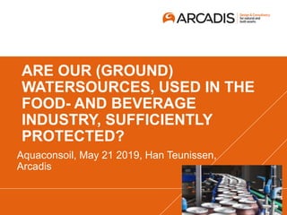 ARE OUR (GROUND)
WATERSOURCES, USED IN THE
FOOD- AND BEVERAGE
INDUSTRY, SUFFICIENTLY
PROTECTED?
Aquaconsoil, May 21 2019, Han Teunissen,
Arcadis
 