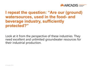 © Arcadis 2019
Look at it from the perspective of these industries. They
need excellent and unlimited groundwater resource...