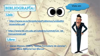  http://www.uv.es/lonjedo/esoProblemas/unidad4in
ecuaciones.pdf
 http://www.fra.utn.edu.ar/catedras/sunmat/Lec_Int_
Inecuaciones.pdf
 Llanos Marcos, (2007), “Nuevo Formulario de ciencias”,
Lima – Perú: Editorial San Marcos
Visto en:
 