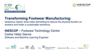 Transforming Footwear Manufacturing:
dexterous robotic shoe soles demolding to reduce the physical burden on
workers and foster a sustainable workforce.
INESCOP – Footwear Technology Centre
Carlos Vélez García
Software and Machine Learning Engineer
 