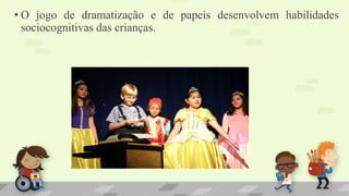 • O jogo de dramatização e de papeis desenvolvem habilidades
sociocognitivas das crianças.
 