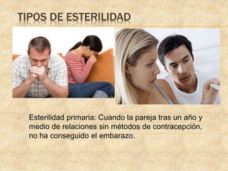TIPOS DE ESTERILIDAD
• Esterilidad primaria: Cuando la pareja tras un año y
medio de relaciones sin métodos de contracepción,
no ha conseguido el embarazo.
 