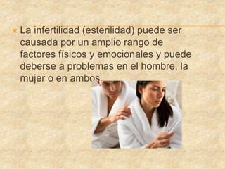  La infertilidad (esterilidad) puede ser
causada por un amplio rango de
factores físicos y emocionales y puede
deberse a problemas en el hombre, la
mujer o en ambos.
 