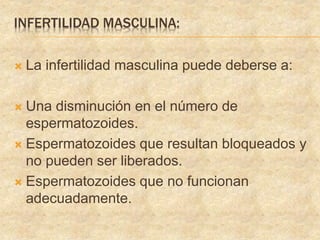 INFERTILIDAD MASCULINA:
 La infertilidad masculina puede deberse a:
 Una disminución en el número de
espermatozoides.
 Espermatozoides que resultan bloqueados y
no pueden ser liberados.
 Espermatozoides que no funcionan
adecuadamente.
 