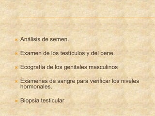  Análisis de semen.
 Examen de los testículos y del pene.
 Ecografía de los genitales masculinos
 Exámenes de sangre para verificar los niveles
hormonales.
 Biopsia testicular
 
