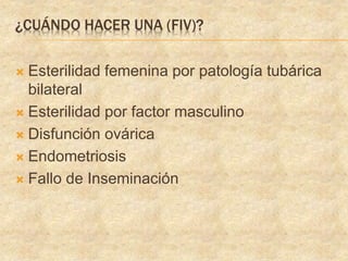 ¿CUÁNDO HACER UNA (FIV)?
 Esterilidad femenina por patología tubárica
bilateral
 Esterilidad por factor masculino
 Disfunción ovárica
 Endometriosis
 Fallo de Inseminación
 