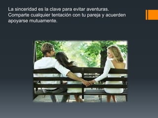 La sinceridad es la clave para evitar aventuras.
Comparte cualquier tentación con tu pareja y acuerden
apoyarse mutuamente.
 