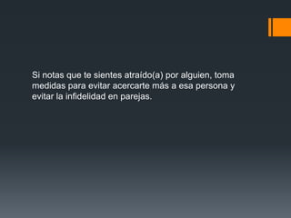 Si notas que te sientes atraído(a) por alguien, toma
medidas para evitar acercarte más a esa persona y
evitar la infidelidad en parejas.
 