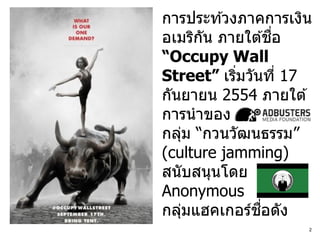 การประท ้วงภาคการเงิน
อเมริกน ภายใต ้ชอ
       ั          ื่
“Occupy Wall
Street” เริมวันที่ 17
           ่
กันยายน 2554 ภายใต ้
การนาของ
กลุม “กวนวัฒนธรรม”
   ่
(culture jamming)
สนับสนุนโดย
Anonymous
               ื่
กลุมแฮคเกอร์ชอดัง
     ่
                    2
 