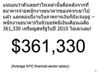 แน่นอนว่าตัวเลขกาไรเหล่านันคือหลังจากที่
                          ้
ธนาคารจ่ายพนักงานธนาคารของพวกเขาไป
แล ้ว และตอนนีงานในภาคการเงินก็ยังเจ๋งอยู่ –
              ้
พนักงานธนาคารในนิวยอร์คมีเงินเดือนเฉลีย่
361,330 เหรียญสหรัฐในปี 2010 ไม่เลวเลย!




                                               40
 
