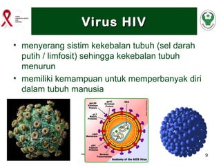 Virus HIV
• menyerang sistim kekebalan tubuh (sel darah
putih / limfosit) sehingga kekebalan tubuh
menurun
• memiliki kemampuan untuk memperbanyak diri
dalam tubuh manusia

Layanan HIV-IMS Komprehensive Berkesinambungan

9

 