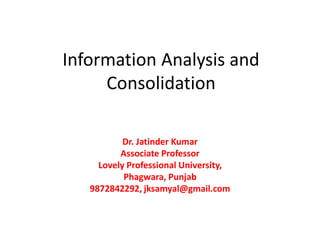 Information Analysis and
Consolidation
Dr. Jatinder Kumar
Associate Professor
Lovely Professional University,
Phagwara, Punjab
9872842292, jksamyal@gmail.com
 