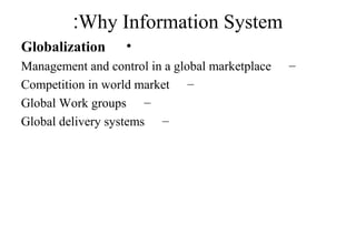 Why Information System:
•Globalization
–Management and control in a global marketplace
–Competition in world market
–Global Work groups
–Global delivery systems
 