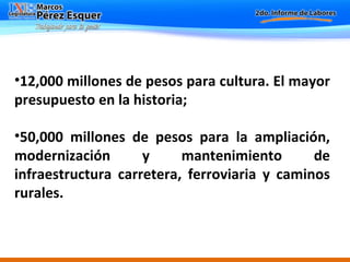 12,000 millones de pesos para cultura. El mayor presupuesto en la historia; 50,000 millones de pesos para la ampliación, modernización y mantenimiento de infraestructura carretera, ferroviaria y caminos rurales. 