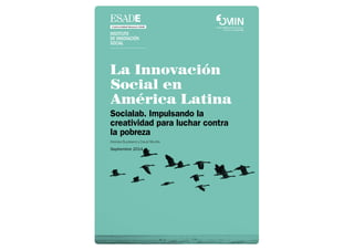 La Innovación
Social en
América Latina
Socialab. Impulsando la
creatividad para luchar contra
la pobreza
Heloise Buckland y David Murillo
Septiembre 2014
 