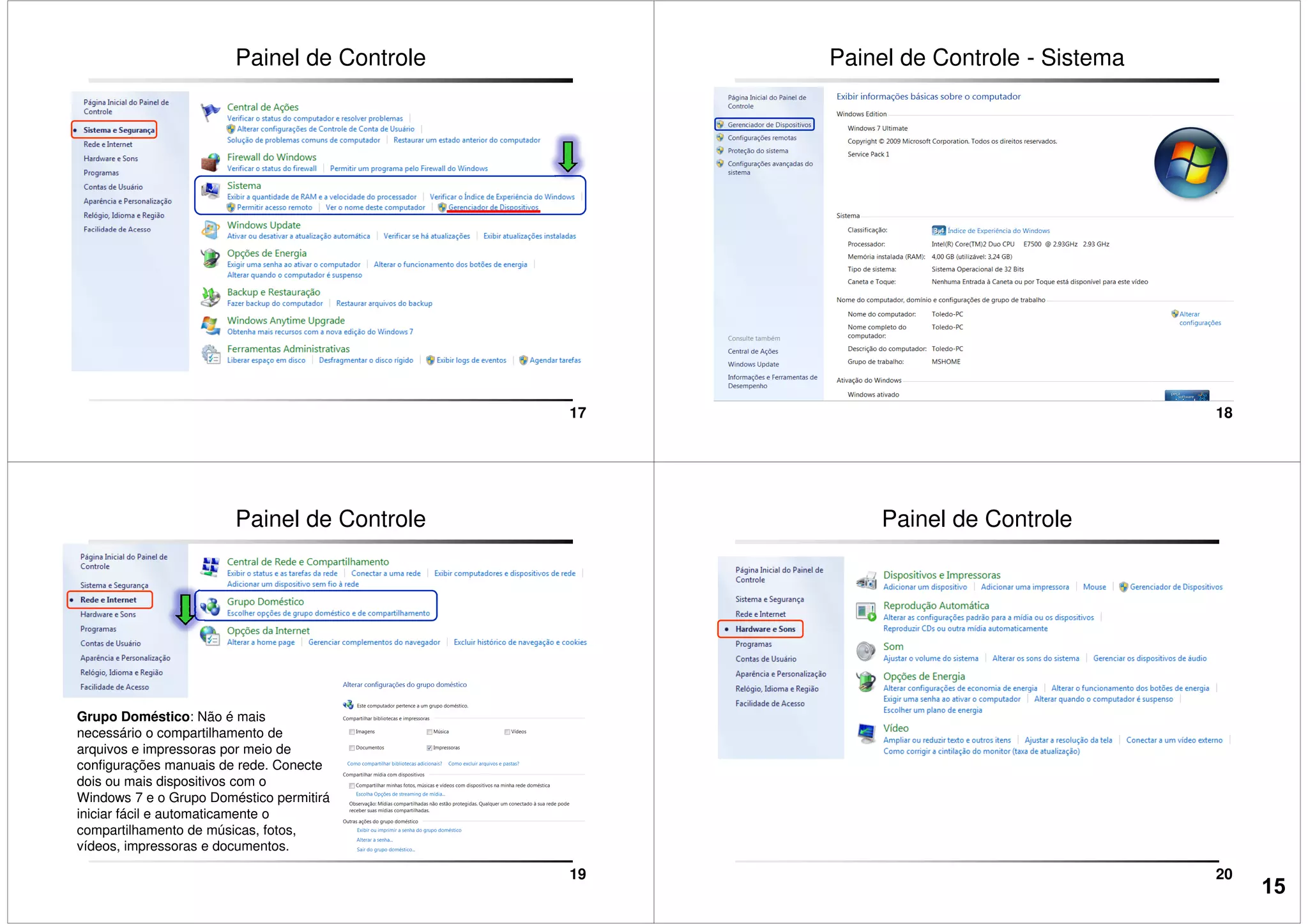 Painel de Controle
17
Painel de Controle - Sistema
18
Painel de Controle
19
Grupo Doméstico: Não é mais
necessário o compartilhamento de
arquivos e impressoras por meio de
configurações manuais de rede. Conecte
dois ou mais dispositivos com o
Windows 7 e o Grupo Doméstico permitirá
iniciar fácil e automaticamente o
compartilhamento de músicas, fotos,
vídeos, impressoras e documentos.
Painel de Controle
20
15
 