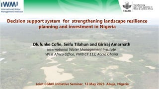 Decision support system for strengthening landscape resilience
planning and investment in Nigeria
Joint CGIAR Initiative Seminar, 12 May 2023. Abuja, Nigeria
Olufunke Cofie, Seifu Tilahun and Giriraj Amarnath
International Water Management Institute
West Africa Office, PMB CT 112, Accra Ghana
 