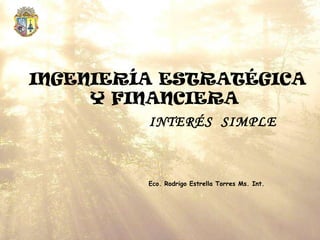 INGENIERÍA ESTRATÉGICA
     Y FINANCIERA
         INTERÉS SIMPLE



         Eco. Rodrigo Estrella Torres Ms. Int.
 