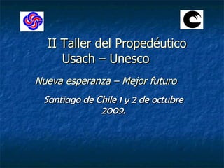 II Taller del Propedéutico Usach – Unesco Nueva esperanza – Mejor futuro Santiago de Chile 1 y 2 de octubre 2009. 