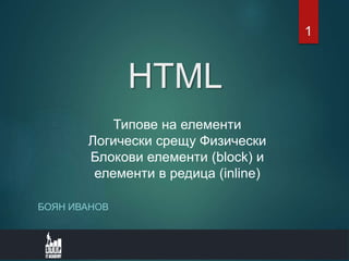 HTML
БОЯН ИВАНОВ
Типове на елементи
Логически срещу Физически
Блокови елементи (block) и
елементи в редица (inline)
1
 