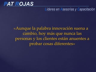 «Aunque la palabra innovación suena a
cambio, hoy más que nunca las
personas y los clientes están anuentes a
probar cosas diferentes»
 