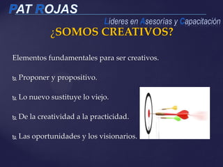 ¿SOMOS CREATIVOS?
Elementos fundamentales para ser creativos.
 Proponer y propositivo.
 Lo nuevo sustituye lo viejo.
 De la creatividad a la practicidad.
 Las oportunidades y los visionarios.
 