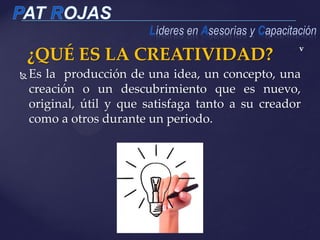 v
 Es la producción de una idea, un concepto, una
creación o un descubrimiento que es nuevo,
original, útil y que satisfaga tanto a su creador
como a otros durante un periodo.
¿QUÉ ES LA CREATIVIDAD?
 