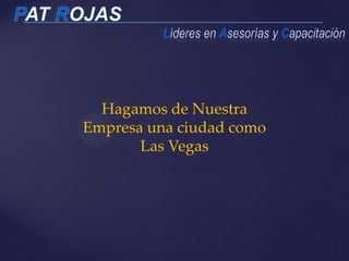 Hagamos de Nuestra
Empresa una ciudad como
Las Vegas
 