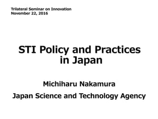 1
STI Policy and Practices
in Japan
Trilateral Seminar on Innovation
November 22, 2016
Michiharu Nakamura
Japan Science and Technology Agency
 