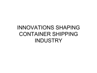INNOVATIONS SHAPING
CONTAINER SHIPPING
INDUSTRY
 