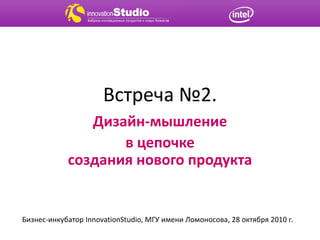Встреча №2.
Дизайн-мышление
в цепочке
создания нового продукта
Бизнес-инкубатор InnovationStudio, МГУ имени Ломоносова, 28 октября 2010 г.
 