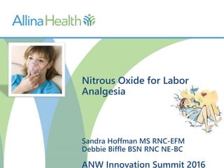 Nitrous Oxide for Labor
Analgesia
Sandra Hoffman MS RNC-EFM
Debbie Biffle BSN RNC NE-BC
ANW Innovation Summit 2016
 