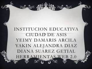 INSTITUCION EDUCATIVA
CIUDAD DE ASIS
YEIMY DAMARIS ARCILA
YAKIN ALEJANDRA DIAZ
DIANA SUAREZ GETIAL
HERRAMIENTAS WEB 2.0
 