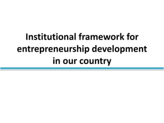 Institutional framework for
entrepreneurship development
in our country
 