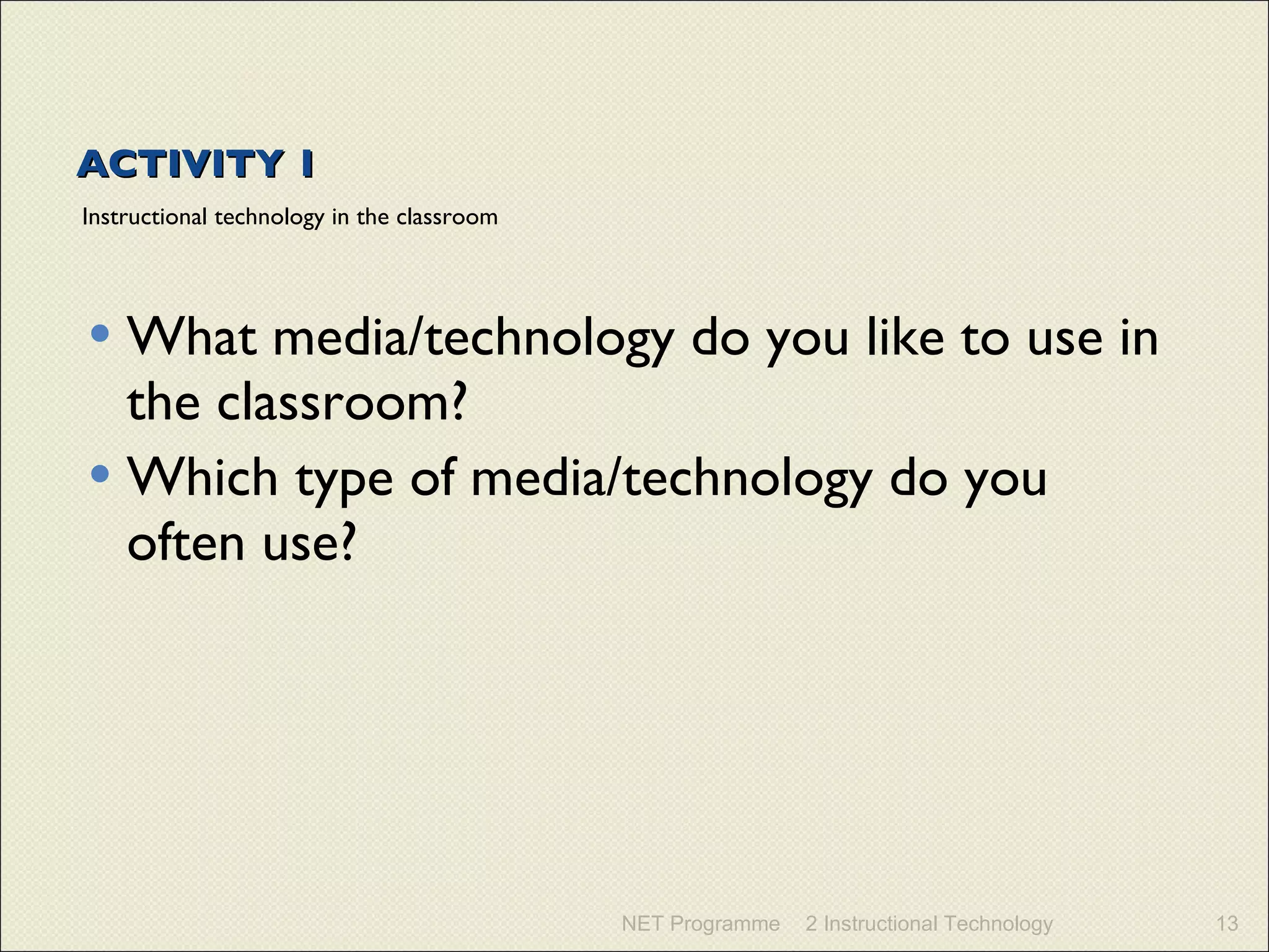 ACTIVITY 1 Instructional technology in the classroom What media/technology do you like to use in the classroom? Which type of media/technology do you often use? NET Programme 2 Instructional Technology 