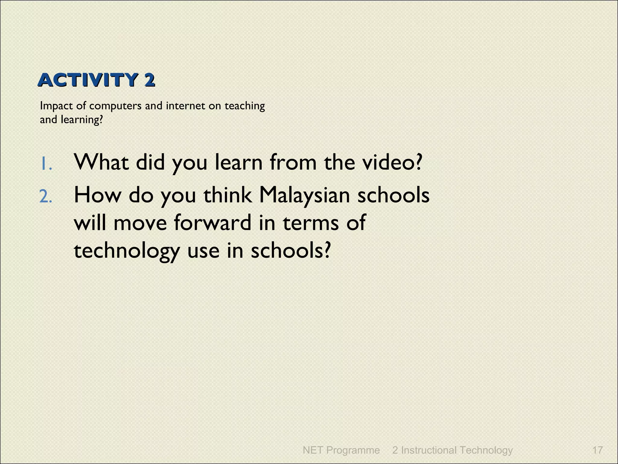 ACTIVITY 2 Impact of computers and internet on teaching and learning? What did you learn from the video?  How do you think Malaysian schools will move forward in terms of technology use in schools? NET Programme 2 Instructional Technology 