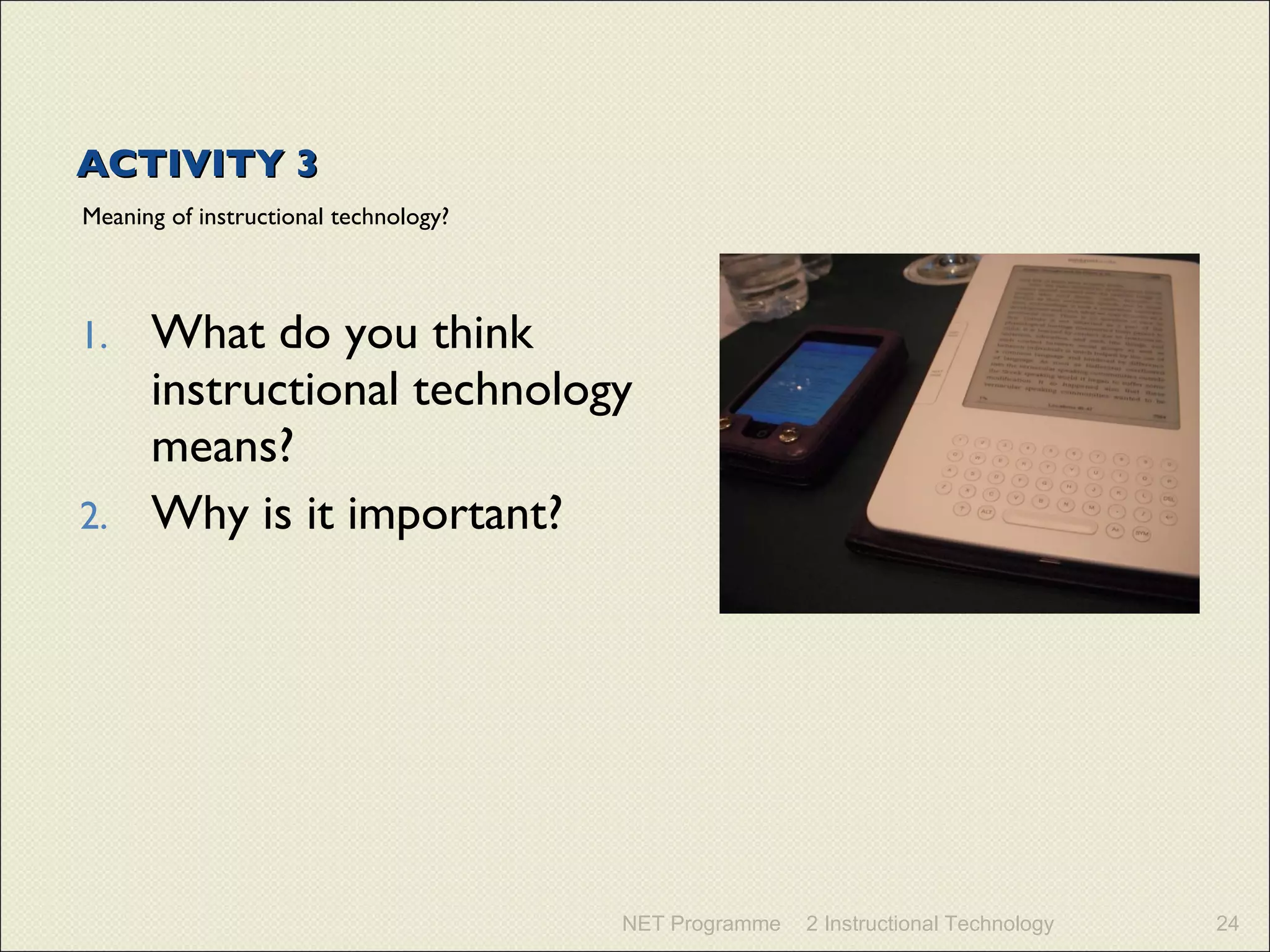 ACTIVITY 3 Meaning of instructional technology? What do you think instructional technology means? Why is it important? NET Programme 2 Instructional Technology 