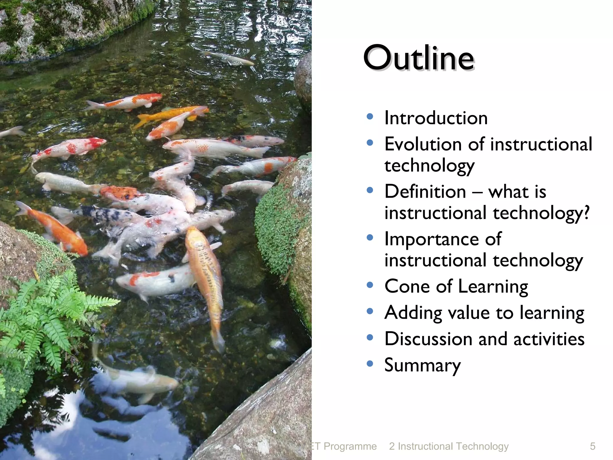Outline Introduction Evolution of instructional technology Definition – what is instructional technology? Importance of instructional technology Cone of Learning Adding value to learning Discussion and activities Summary NET Programme 2 Instructional Technology 