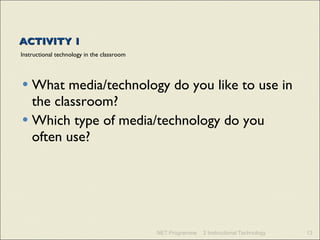 ACTIVITY 1 Instructional technology in the classroom What media/technology do you like to use in the classroom? Which type of media/technology do you often use? NET Programme 2 Instructional Technology 