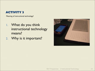 ACTIVITY 3 Meaning of instructional technology? What do you think instructional technology means? Why is it important? NET Programme 2 Instructional Technology 